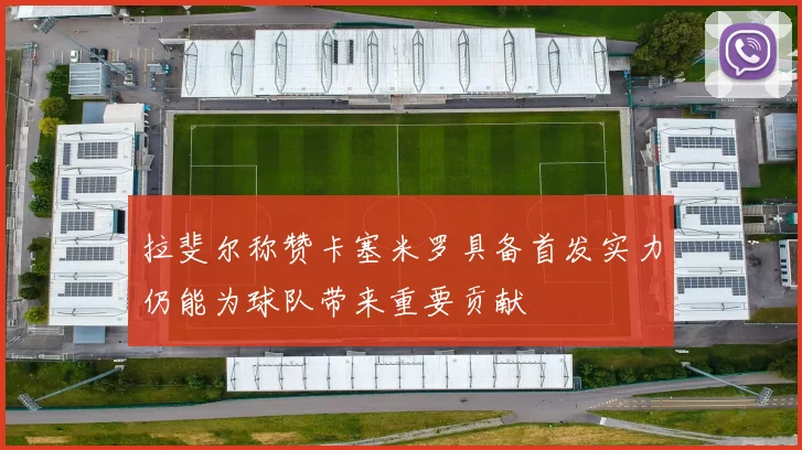 拉斐尔称赞卡塞米罗具备首发实力仍能为球队带来重要贡献