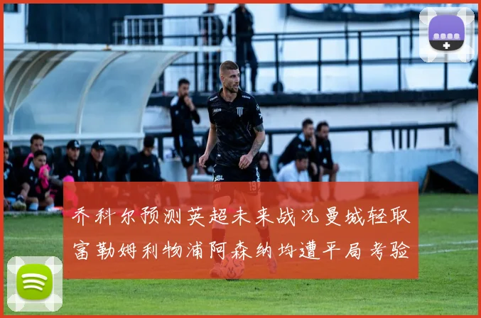 乔科尔预测英超未来战况曼城轻取富勒姆利物浦阿森纳均遭平局考验