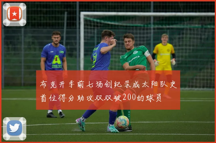 布克开季前七场创纪录成太阳队史首位得分助攻双双破200的球员