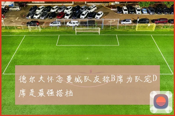 德尔夫怀念曼城队友称B席为队宠D席是最强搭档