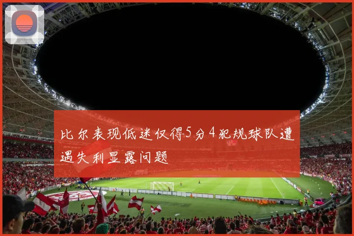 比尔表现低迷仅得5分4犯规球队遭遇失利显露问题