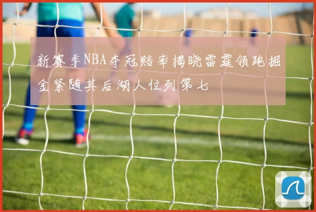 新赛季NBA夺冠赔率揭晓雷霆领跑掘金紧随其后湖人位列第七