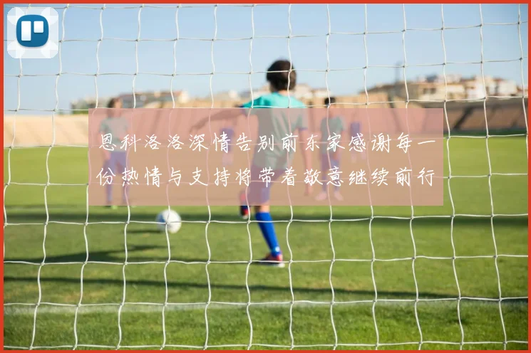 恩科洛洛深情告别前东家感谢每一份热情与支持将带着敬意继续前行