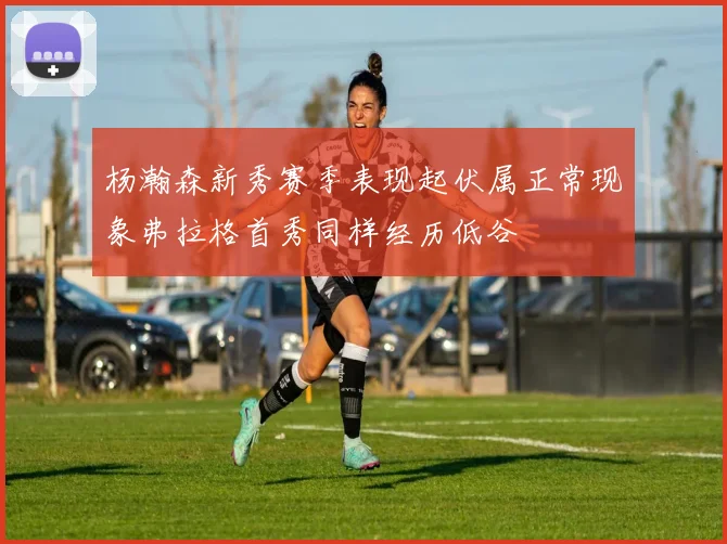 杨瀚森新秀赛季表现起伏属正常现象弗拉格首秀同样经历低谷
