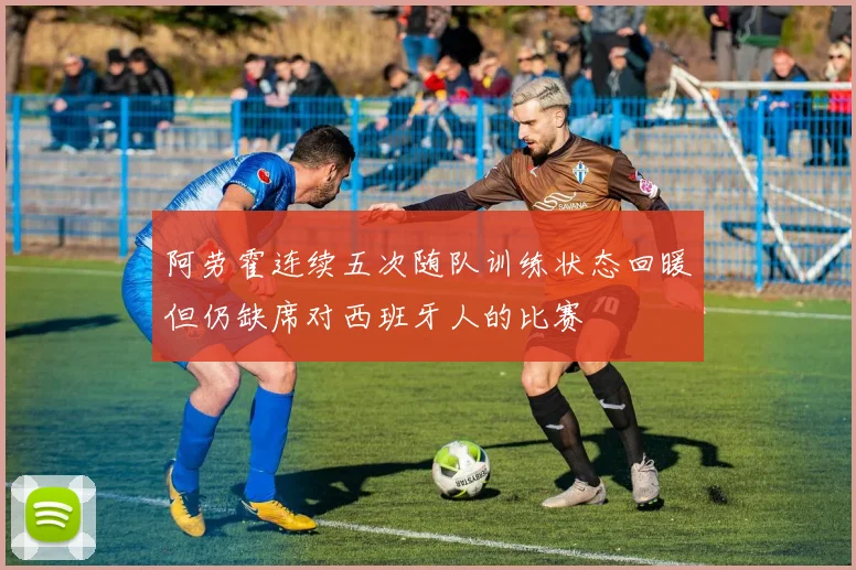 阿劳霍连续五次随队训练状态回暖但仍缺席对西班牙人的比赛