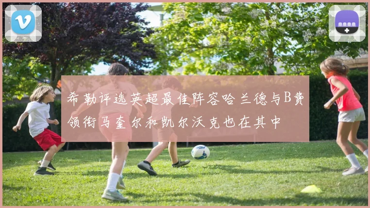 希勒评选英超最佳阵容哈兰德与B费领衔马奎尔和凯尔沃克也在其中