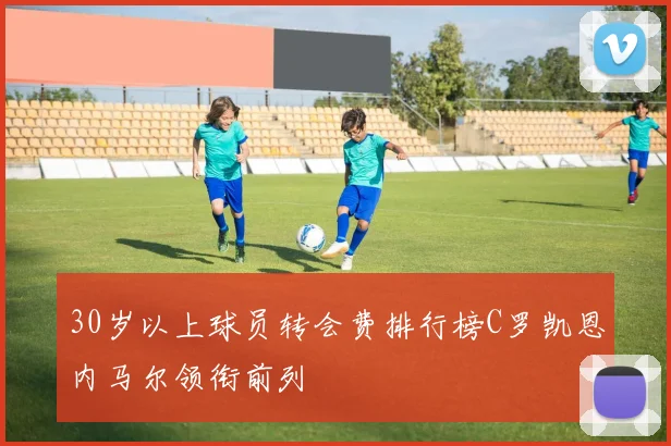 30岁以上球员转会费排行榜C罗凯恩内马尔领衔前列