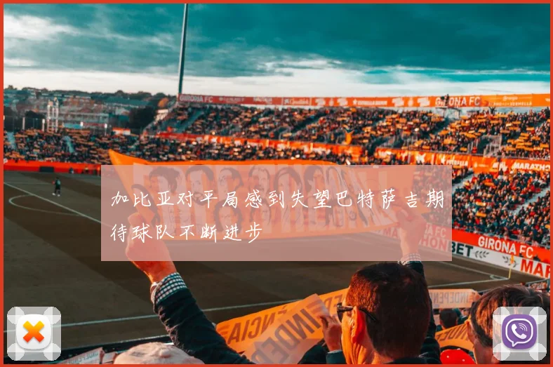 加比亚对平局感到失望巴特萨吉期待球队不断进步