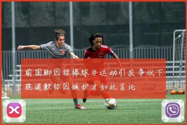 前国脚因称棒球非运动引发争议下跪道歉称因嫉妒才如此言论