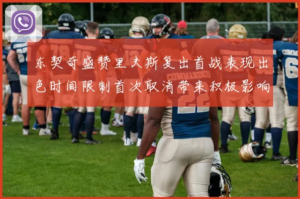 东契奇盛赞里夫斯复出首战表现出色时间限制首次取消带来积极影响