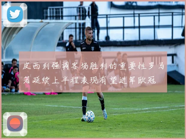 皮西利强调客场胜利的重要性罗马若延续上半程表现有望进军欧冠