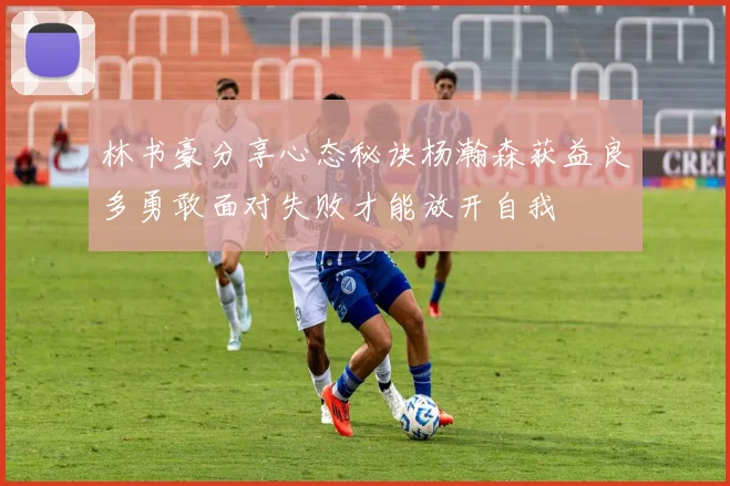 林书豪分享心态秘诀杨瀚森获益良多勇敢面对失败才能放开自我