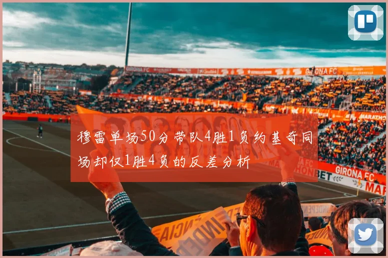 穆雷单场50分带队4胜1负约基奇同场却仅1胜4负的反差分析