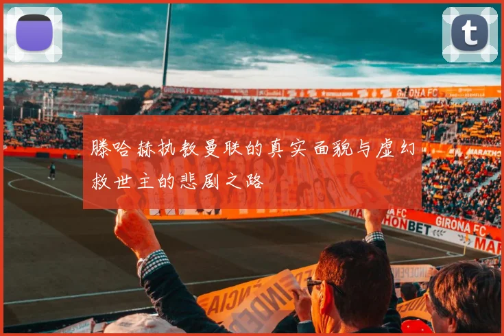 滕哈赫执教曼联的真实面貌与虚幻救世主的悲剧之路