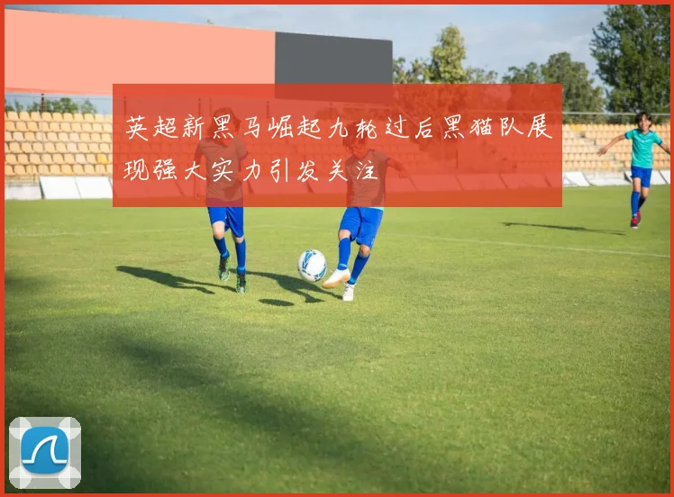 英超新黑马崛起九轮过后黑猫队展现强大实力引发关注