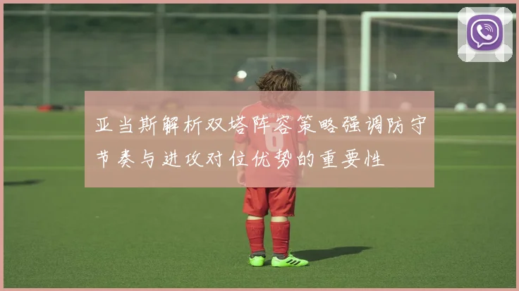 亚当斯解析双塔阵容策略强调防守节奏与进攻对位优势的重要性