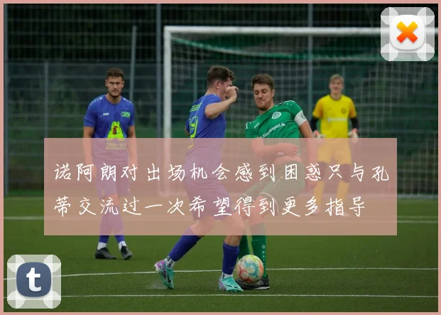诺阿朗对出场机会感到困惑只与孔蒂交流过一次希望得到更多指导
