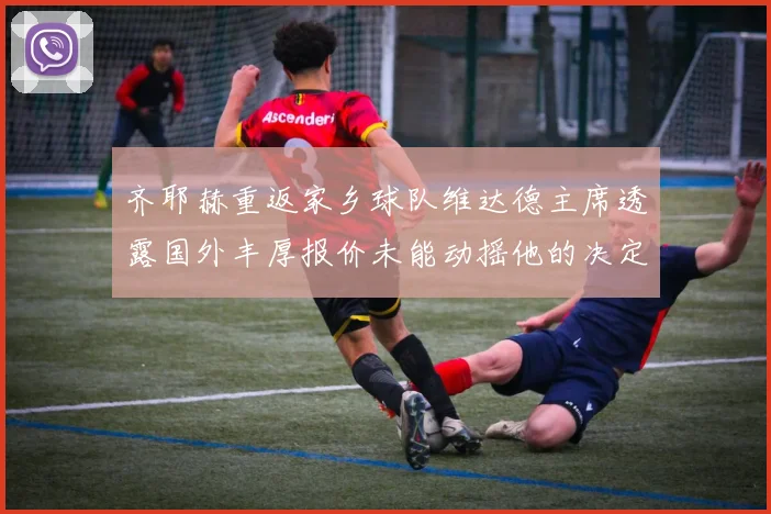 齐耶赫重返家乡球队维达德主席透露国外丰厚报价未能动摇他的决定