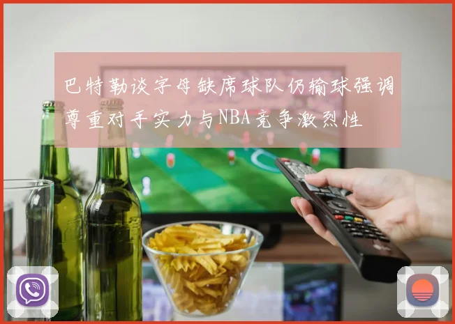 巴特勒谈字母缺席球队仍输球强调尊重对手实力与NBA竞争激烈性