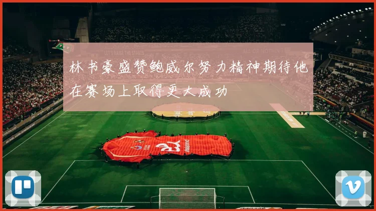 林书豪盛赞鲍威尔努力精神期待他在赛场上取得更大成功