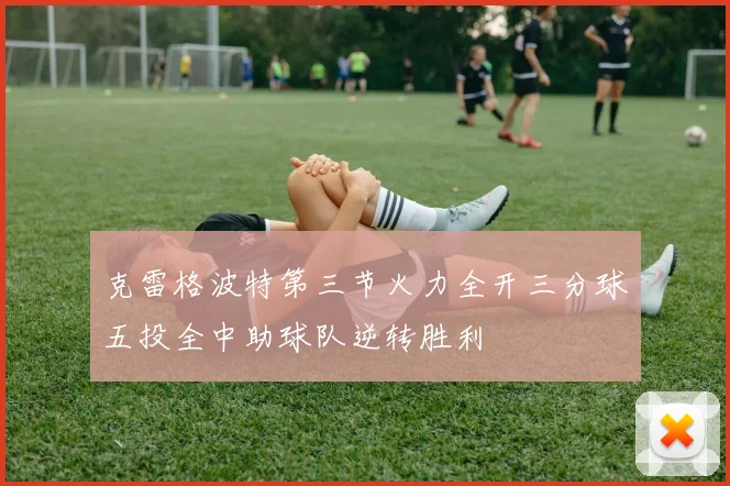 克雷格波特第三节火力全开三分球五投全中助球队逆转胜利