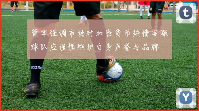萧华强调市场对加密货币热情高涨球队应谨慎维护自身声誉与品牌