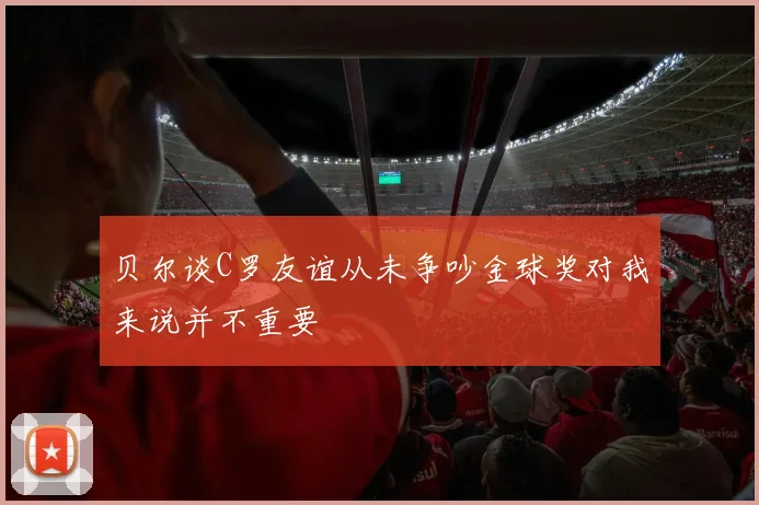 贝尔谈C罗友谊从未争吵金球奖对我来说并不重要